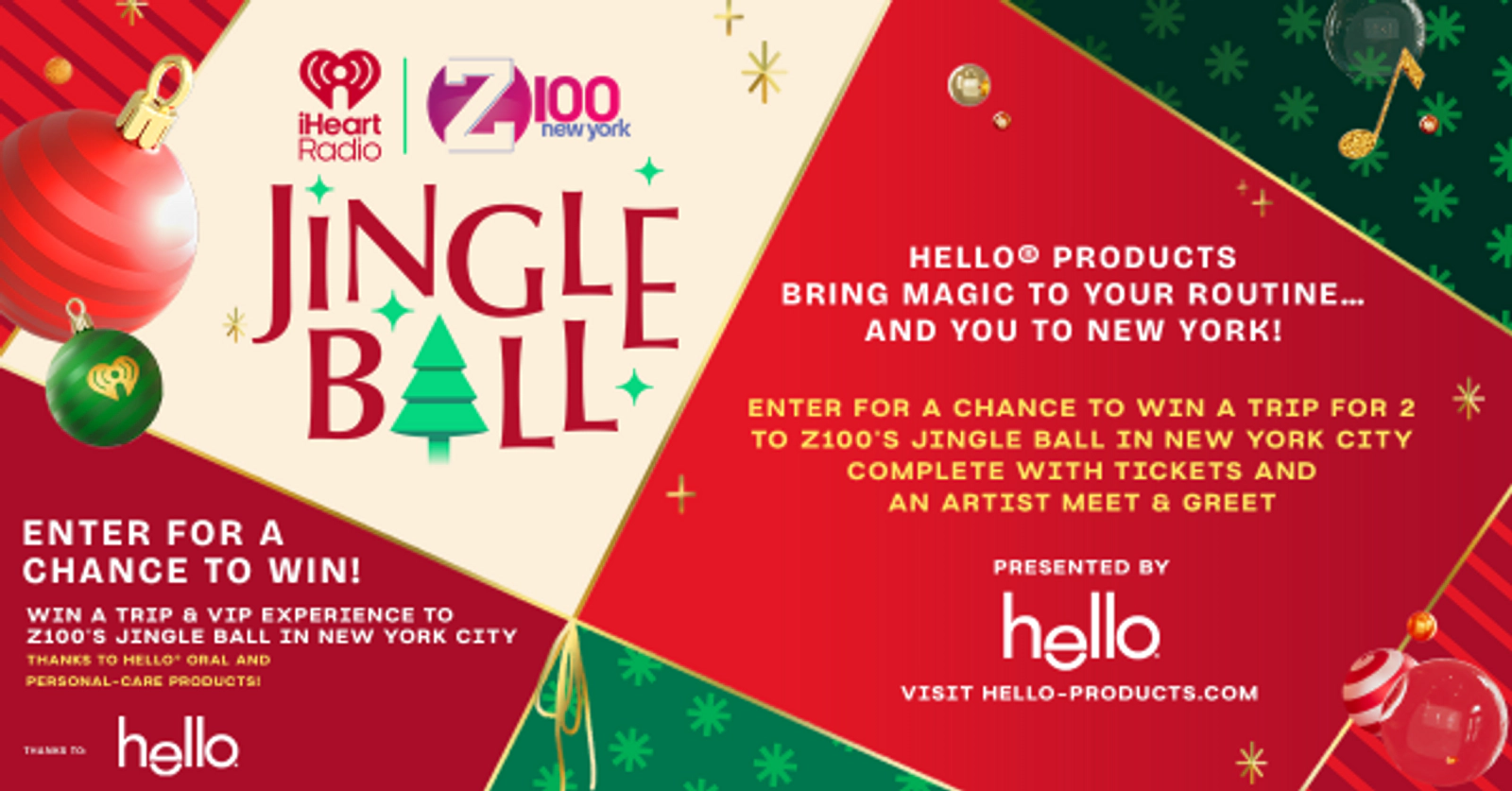 ENTER FOR A CHANCE TO WIN A TRIP & VIP EXPERIENCE TO Z100'S JINGLE BALL IN NEW YORK CITY THANKS TO hello products!