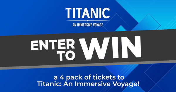 Enter To Win a 4 pack of tickets Titanic: An Immersive Voyage!