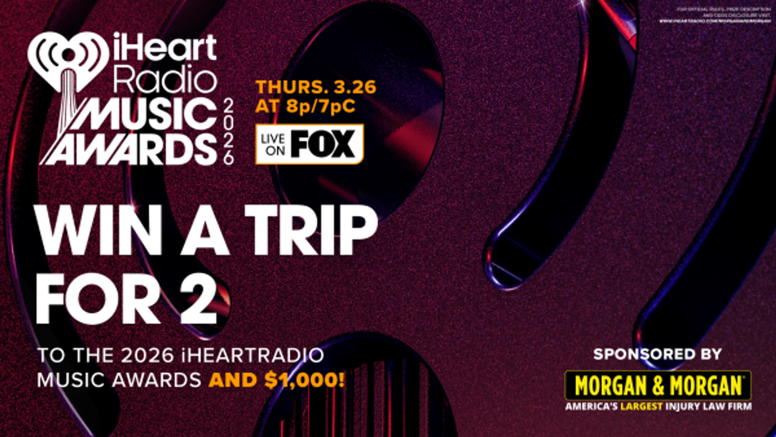 WIN A TRIP FOR 2 TO THE 2026 iHEARTRADIO MUSIC AWARDS $1,000! SPONSORED BY MORGAN & MORGAN