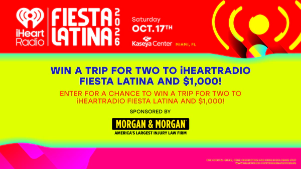 WIN A TRIP FOR TWO TO iHEARTRADIO FIESTA LATINA AND $1,000! SPONSORED BY MORGAN & MORGAN